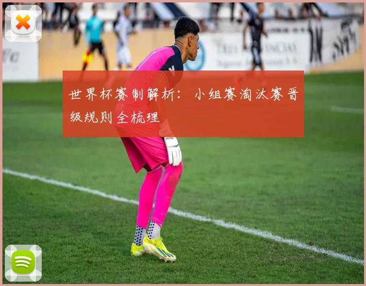 世界杯赛制解析:小组赛淘汰赛晋级规则全梳理
