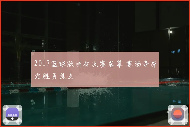2017篮球欧洲杯决赛落幕 赛场争夺定胜负焦点