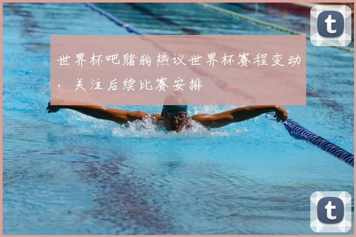 世界杯吧赌狗热议世界杯赛程变动,关注后续比赛安排