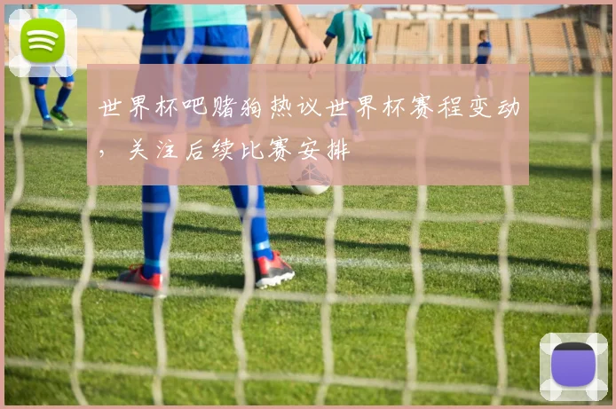 世界杯吧赌狗热议世界杯赛程变动,关注后续比赛安排