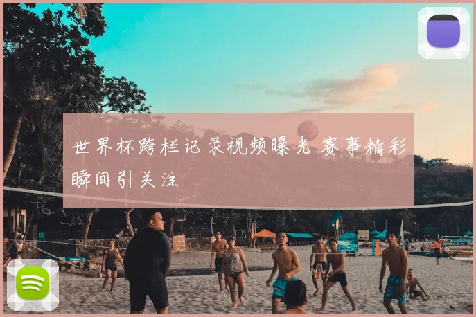 世界杯跨栏记录视频曝光 赛事精彩瞬间引关注