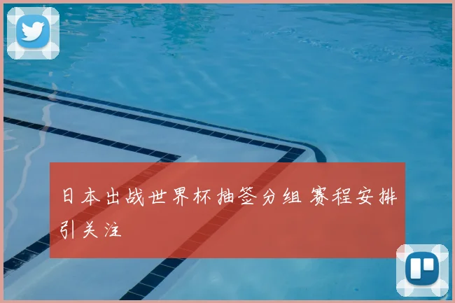 日本出战世界杯抽签分组 赛程安排引关注