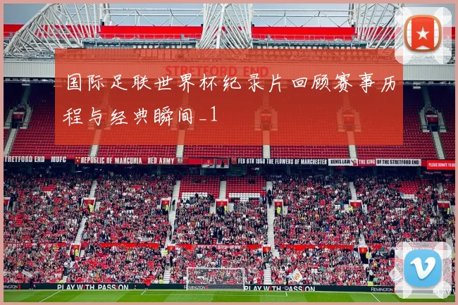 国际足联世界杯纪录片回顾赛事历程与经典瞬间_1