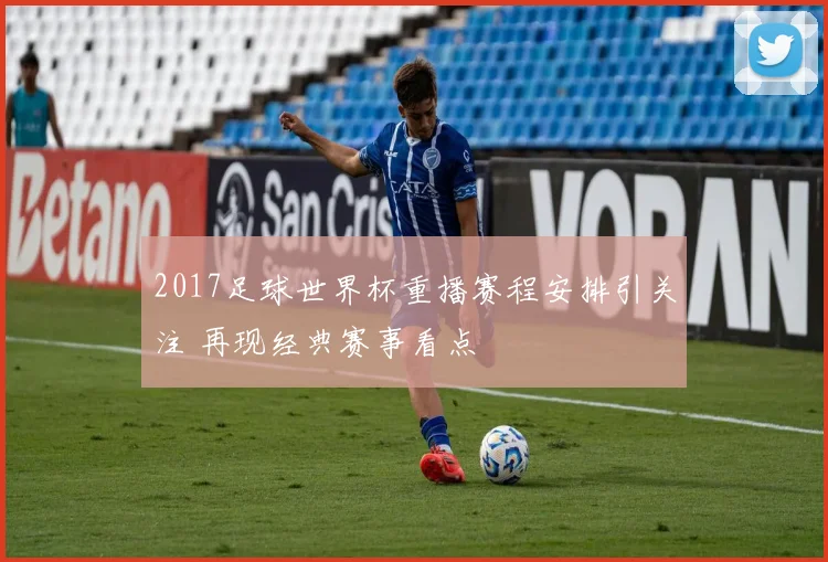 2017足球世界杯重播赛程安排引关注 再现经典赛事看点