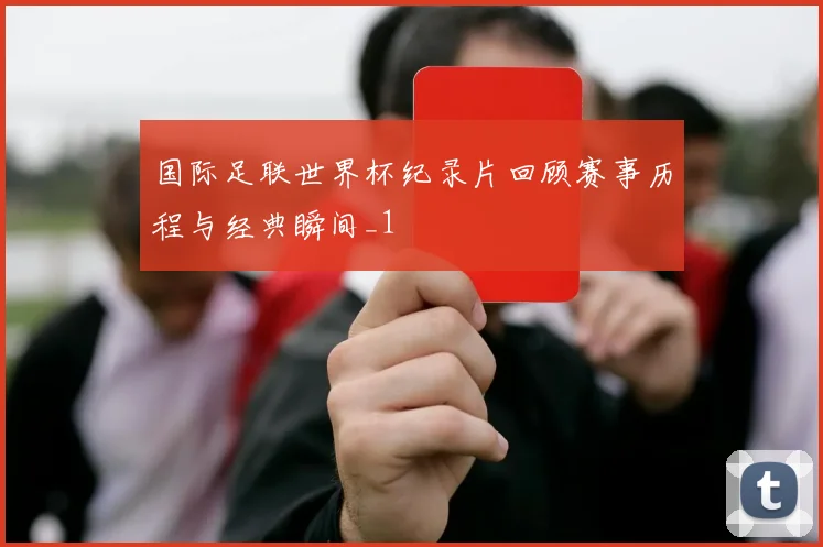 国际足联世界杯纪录片回顾赛事历程与经典瞬间_1