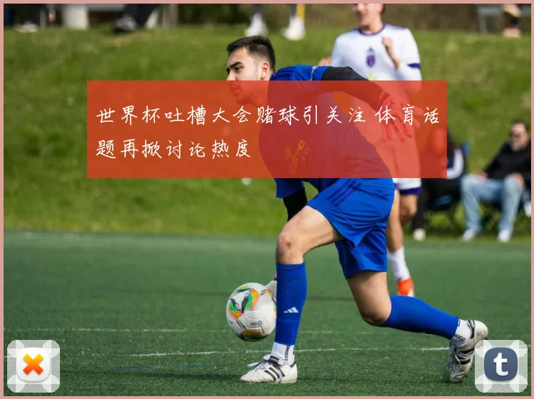 世界杯吐槽大会赌球引关注 体育话题再掀讨论热度