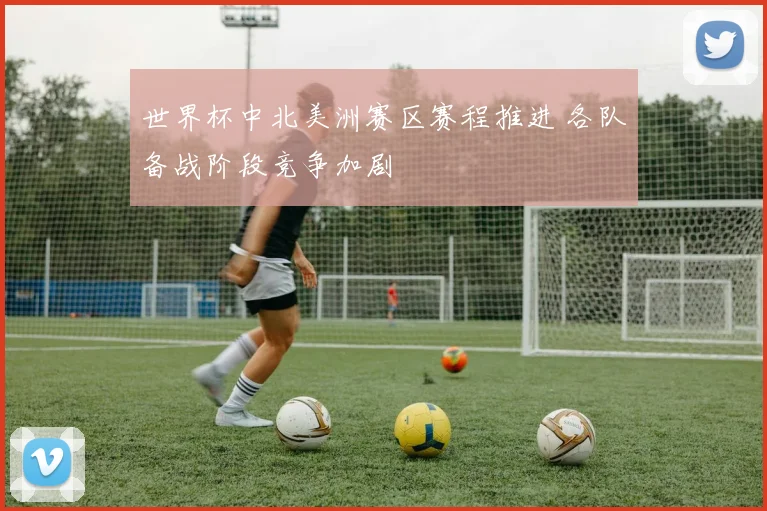 世界杯中北美洲赛区赛程推进 各队备战阶段竞争加剧