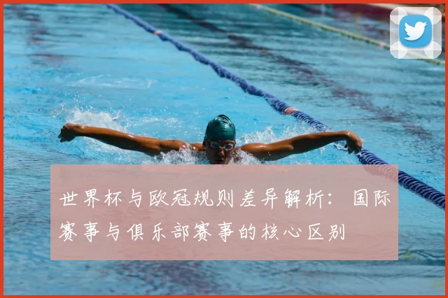 世界杯与欧冠规则差异解析：国际赛事与俱乐部赛事的核心区别
